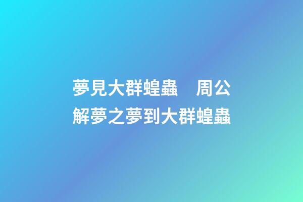 夢見大群蝗蟲　周公解夢之夢到大群蝗蟲